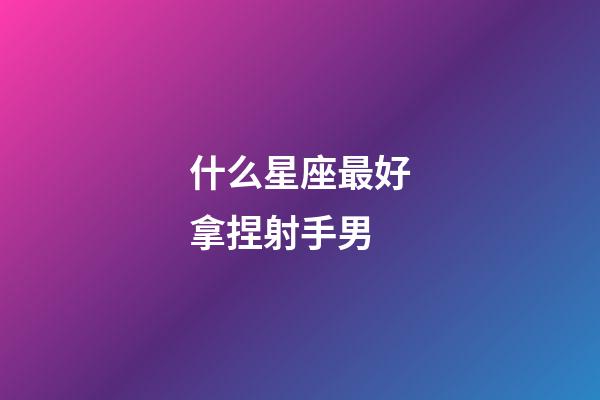 什么星座最好拿捏射手男-第1张-星座运势-玄机派
