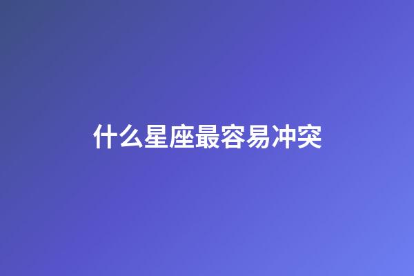 什么星座最容易冲突-第1张-星座运势-玄机派