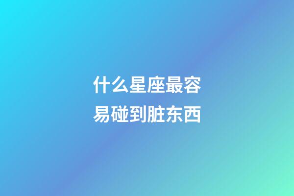 什么星座最容易碰到脏东西-第1张-星座运势-玄机派