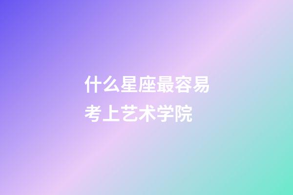 什么星座最容易考上艺术学院-第1张-星座运势-玄机派