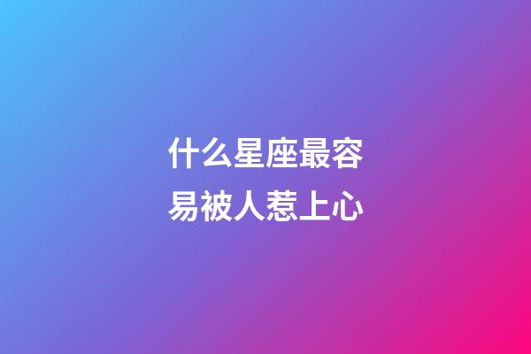 什么星座最容易被人惹上心-第1张-星座运势-玄机派