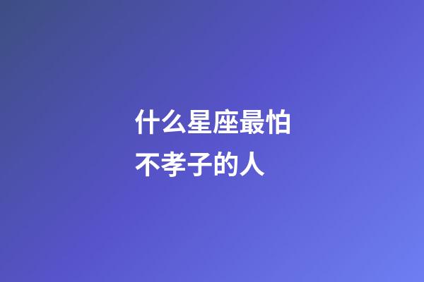 什么星座最怕不孝子的人