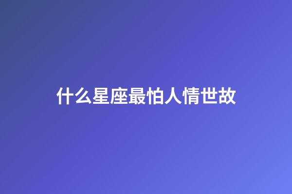 什么星座最怕人情世故-第1张-星座运势-玄机派