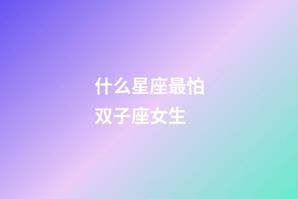 什么星座最怕双子座女生-第1张-星座运势-玄机派