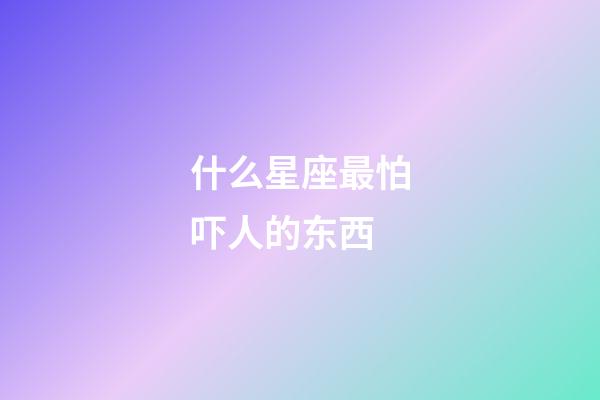 什么星座最怕吓人的东西-第1张-星座运势-玄机派