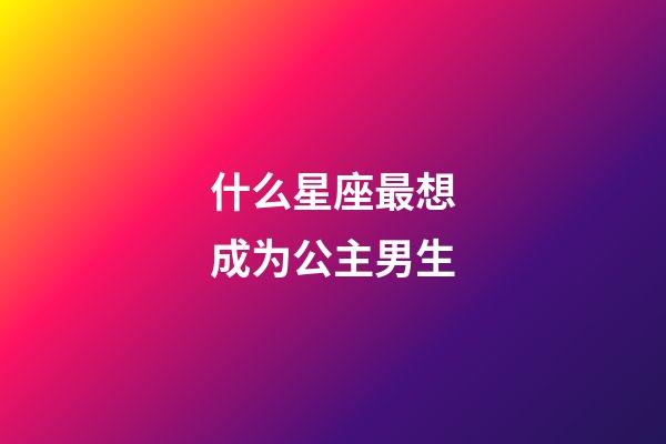 什么星座最想成为公主男生-第1张-星座运势-玄机派