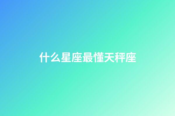 什么星座最懂天秤座-第1张-星座运势-玄机派