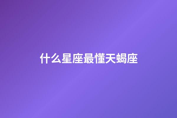 什么星座最懂天蝎座-第1张-星座运势-玄机派