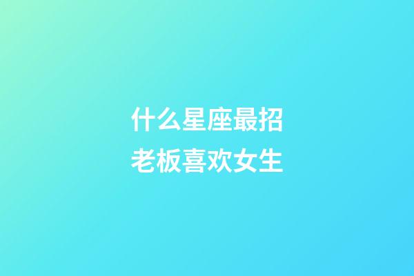 什么星座最招老板喜欢女生-第1张-星座运势-玄机派