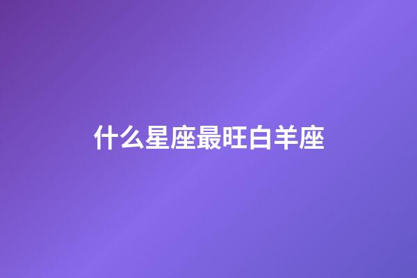 什么星座最旺白羊座-第1张-星座运势-玄机派