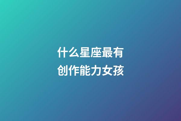 什么星座最有创作能力女孩-第1张-星座运势-玄机派