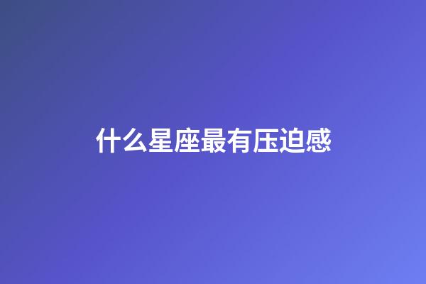 什么星座最有压迫感-第1张-星座运势-玄机派
