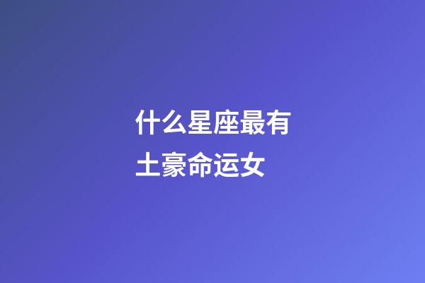 什么星座最有土豪命运女-第1张-星座运势-玄机派