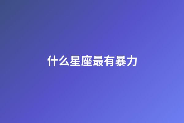 什么星座最有暴力-第1张-星座运势-玄机派