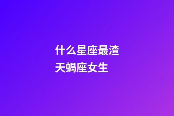 什么星座最渣天蝎座女生-第1张-星座运势-玄机派