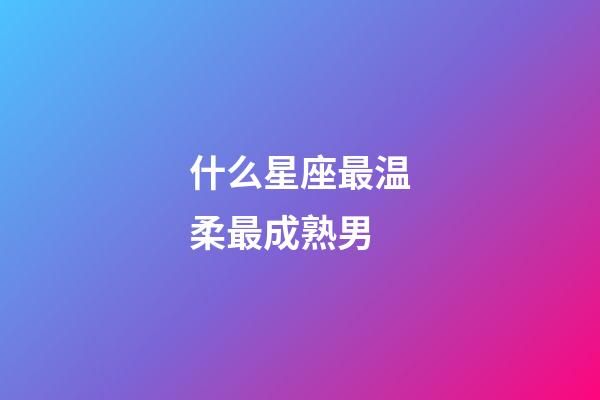 什么星座最温柔最成熟男-第1张-星座运势-玄机派