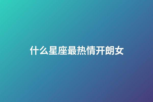 什么星座最热情开朗女-第1张-星座运势-玄机派