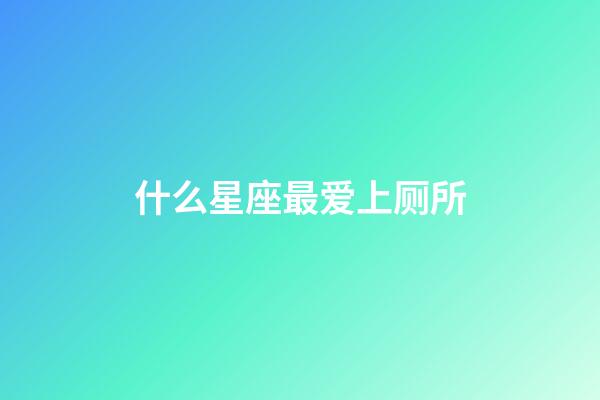 什么星座最爱上厕所-第1张-星座运势-玄机派