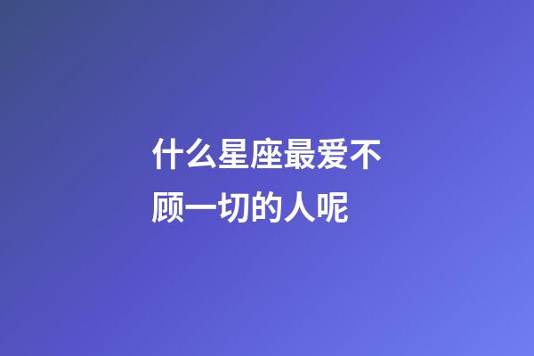 什么星座最爱不顾一切的人呢-第1张-星座运势-玄机派