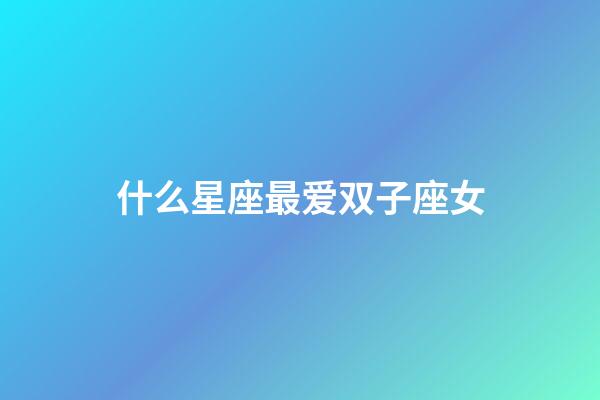 什么星座最爱双子座女-第1张-星座运势-玄机派