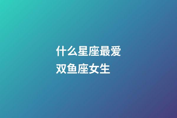 什么星座最爱双鱼座女生-第1张-星座运势-玄机派