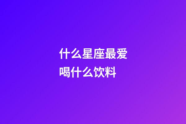 什么星座最爱喝什么饮料-第1张-星座运势-玄机派