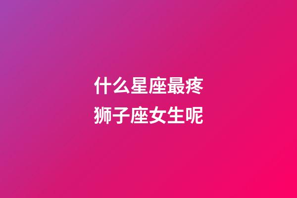 什么星座最疼狮子座女生呢-第1张-星座运势-玄机派