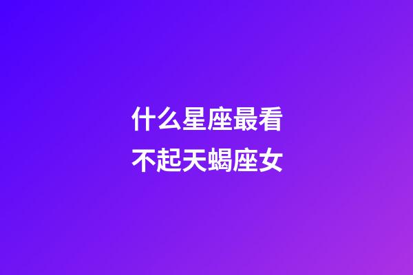 什么星座最看不起天蝎座女-第1张-星座运势-玄机派