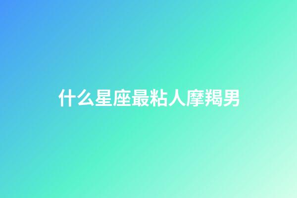 什么星座最粘人摩羯男-第1张-星座运势-玄机派