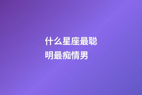 什么星座最聪明最痴情男-第1张-星座运势-玄机派