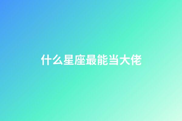什么星座最能当大佬-第1张-星座运势-玄机派