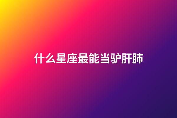 什么星座最能当驴肝肺-第1张-星座运势-玄机派