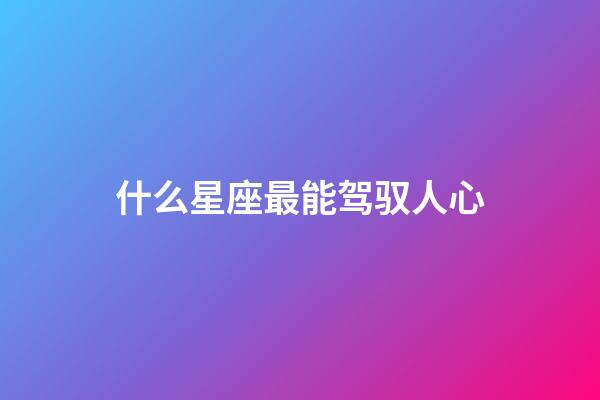 什么星座最能驾驭人心-第1张-星座运势-玄机派