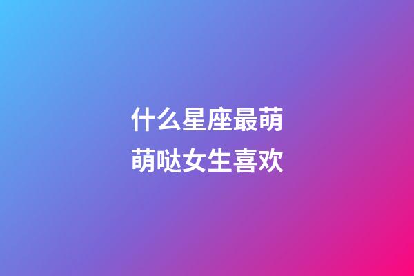 什么星座最萌萌哒女生喜欢-第1张-星座运势-玄机派