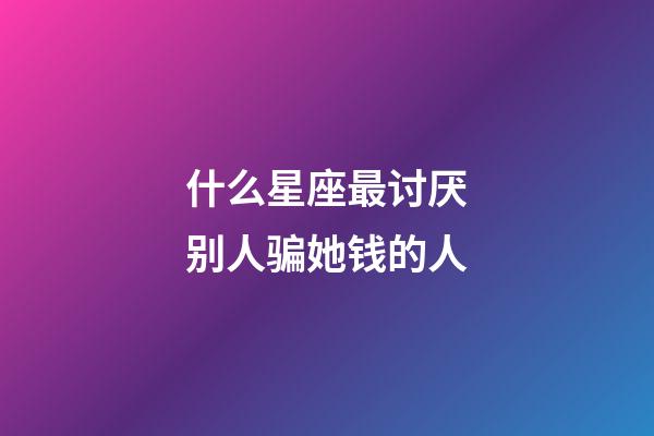 什么星座最讨厌别人骗她钱的人-第1张-星座运势-玄机派