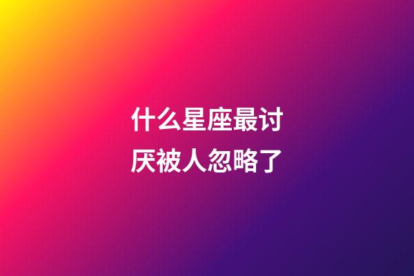什么星座最讨厌被人忽略了-第1张-星座运势-玄机派