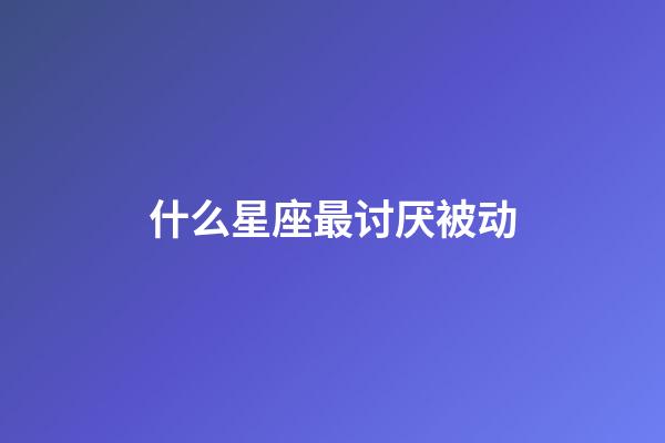 什么星座最讨厌被动-第1张-星座运势-玄机派