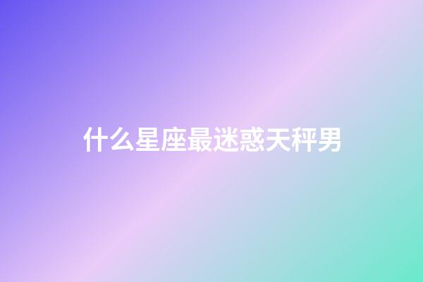 什么星座最迷惑天秤男-第1张-星座运势-玄机派