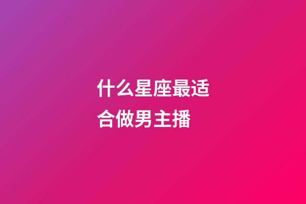 什么星座最适合做男主播-第1张-星座运势-玄机派