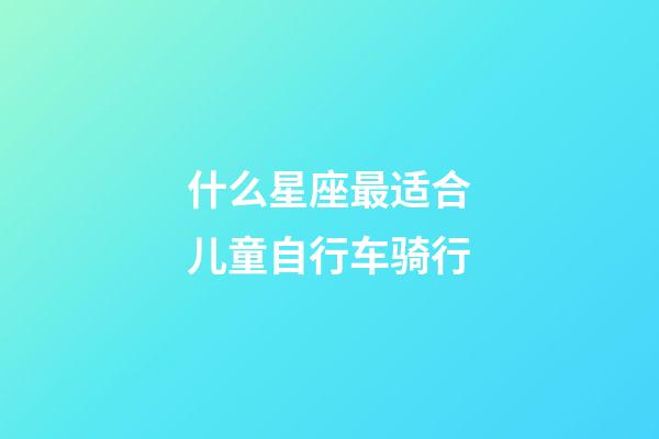 什么星座最适合儿童自行车骑行-第1张-星座运势-玄机派