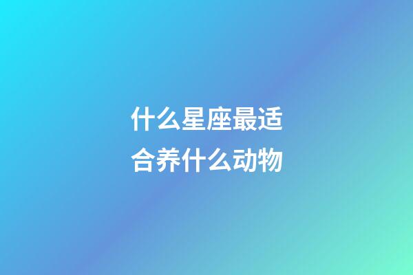 什么星座最适合养什么动物-第1张-星座运势-玄机派