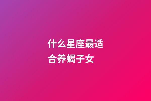 什么星座最适合养蝎子女-第1张-星座运势-玄机派