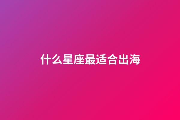 什么星座最适合出海