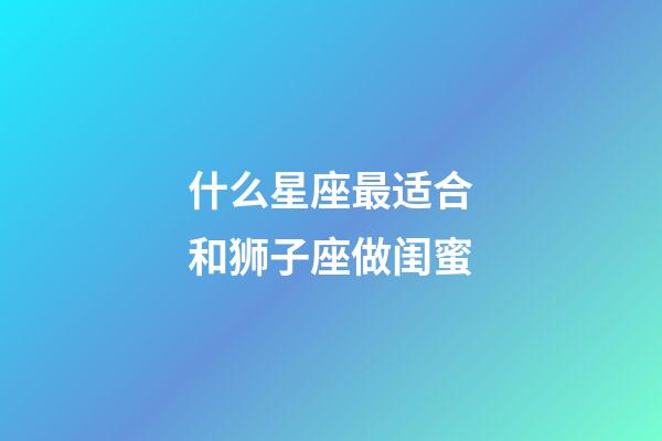 什么星座最适合和狮子座做闺蜜-第1张-星座运势-玄机派