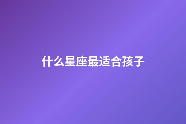 什么星座最适合孩子-第1张-星座运势-玄机派