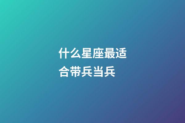 什么星座最适合带兵当兵-第1张-星座运势-玄机派