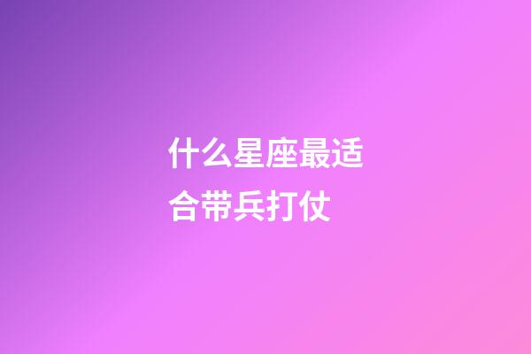 什么星座最适合带兵打仗-第1张-星座运势-玄机派