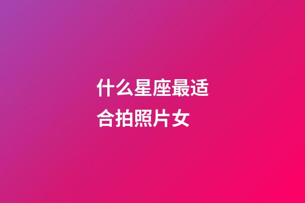 什么星座最适合拍照片女-第1张-星座运势-玄机派