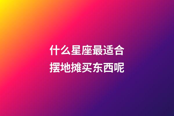 什么星座最适合摆地摊买东西呢-第1张-星座运势-玄机派