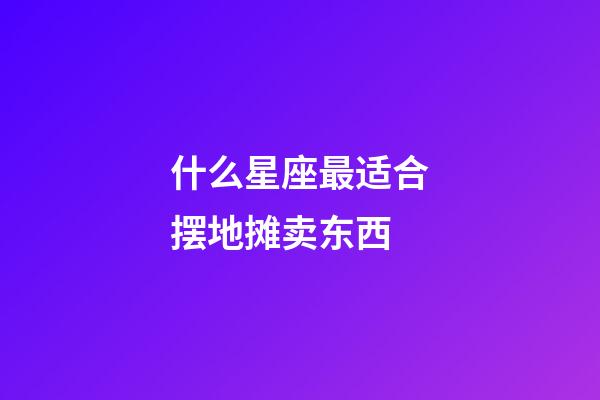 什么星座最适合摆地摊卖东西-第1张-星座运势-玄机派